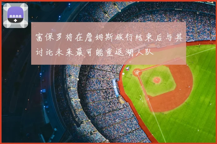 富保罗将在詹姆斯旅行结束后与其讨论未来最可能重返湖人队