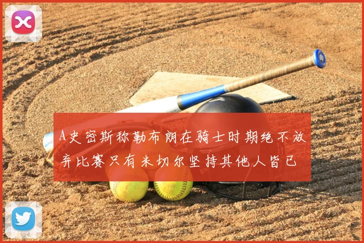 A史密斯称勒布朗在骑士时期绝不放弃比赛只有米切尔坚持其他人皆已放弃