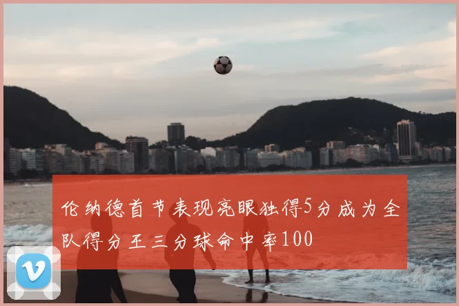 伦纳德首节表现亮眼独得5分成为全队得分王三分球命中率100