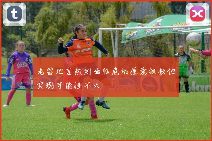 老雷坦言热刺面临危机愿意执教但实现可能性不大
