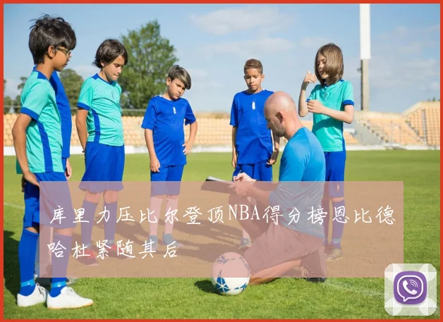 库里力压比尔登顶NBA得分榜恩比德哈杜紧随其后