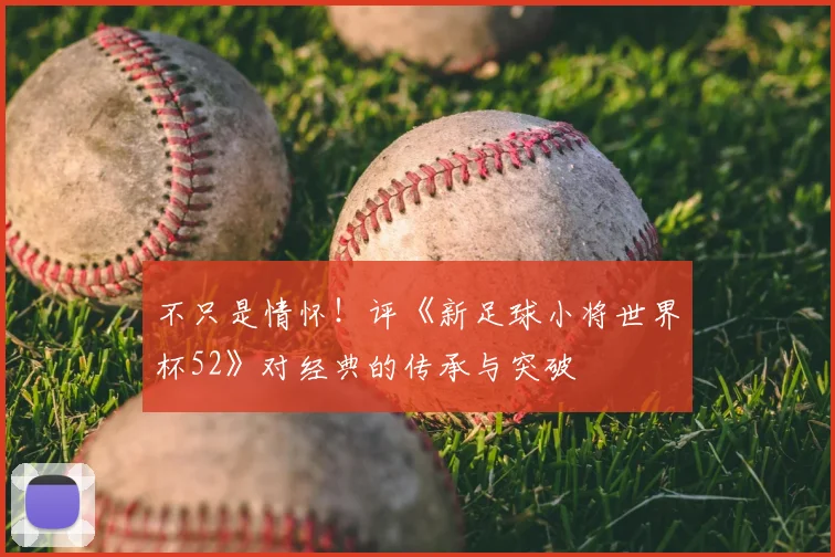 不只是情怀!评《新足球小将世界杯52》对经典的传承与突破