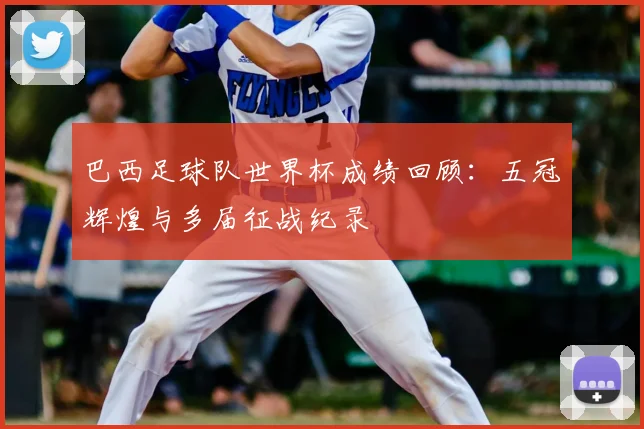 巴西足球队世界杯成绩回顾：五冠辉煌与多届征战纪录
