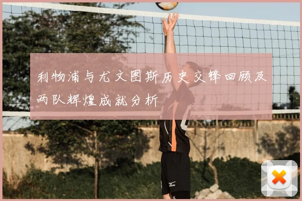 利物浦与尤文图斯历史交锋回顾及两队辉煌成就分析