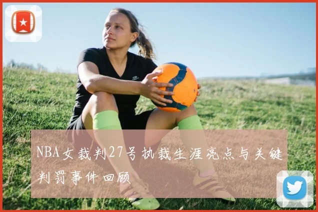 NBA女裁判27号执裁生涯亮点与关键判罚事件回顾
