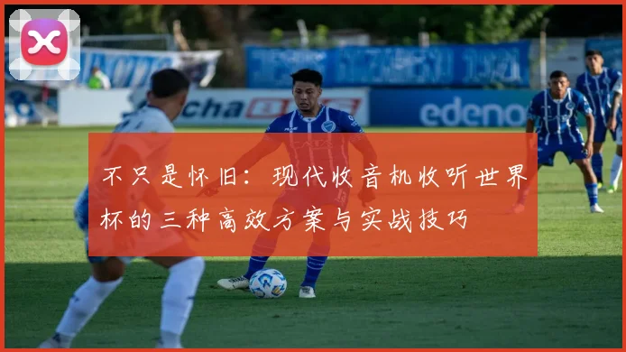 不只是怀旧:现代收音机收听世界杯的三种高效方案与实战技巧
