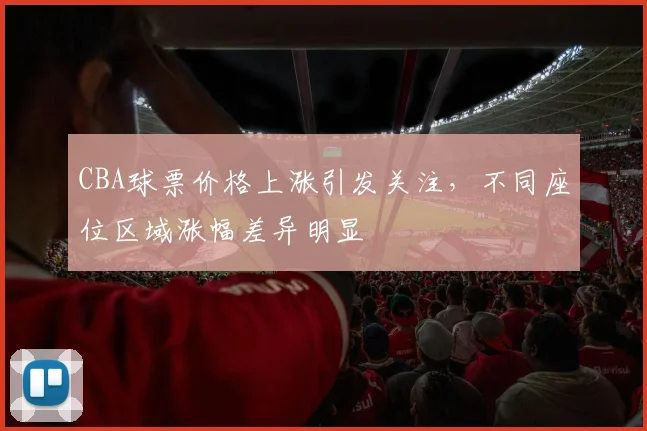 CBA球票价格上涨引发关注，不同座位区域涨幅差异明显
