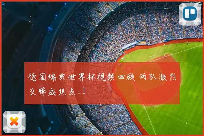 德国瑞典世界杯视频回顾 两队激烈交锋成焦点_1