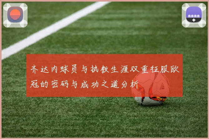 齐达内球员与执教生涯双重征服欧冠的密码与成功之道分析