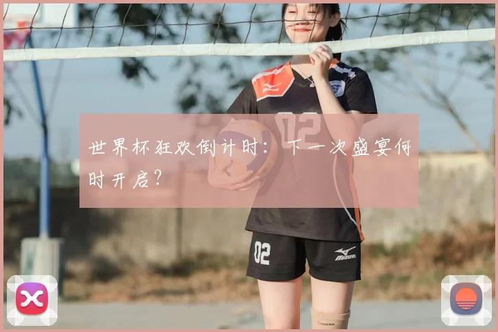 世界杯狂欢倒计时：下一次盛宴何时开启？