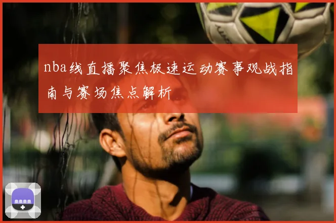 nba线直播聚焦极速运动赛事观战指南与赛场焦点解析