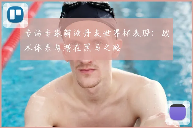 专访专家解读丹麦世界杯表现:战术体系与潜在黑马之路