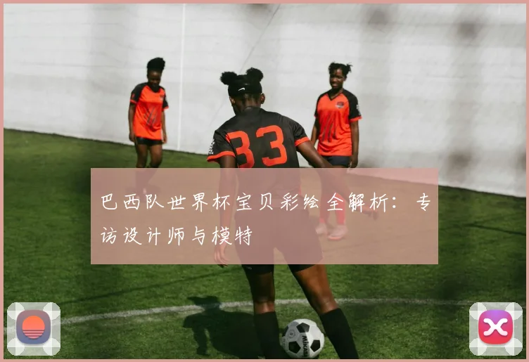 巴西队世界杯宝贝彩绘全解析:专访设计师与模特