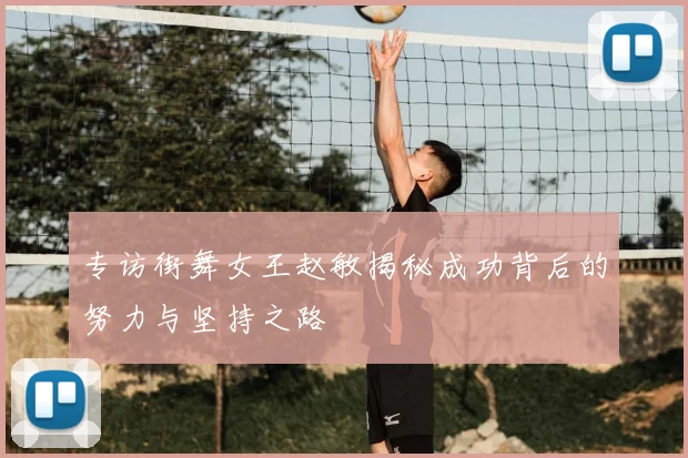 专访街舞女王赵敏揭秘成功背后的努力与坚持之路