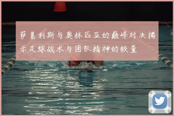 萨基利斯与奥林匹亚的巅峰对决揭示足球战术与团队精神的较量