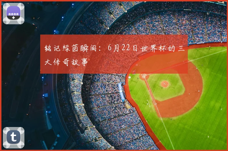 铭记绿茵瞬间：6月22日世界杯的三大传奇故事