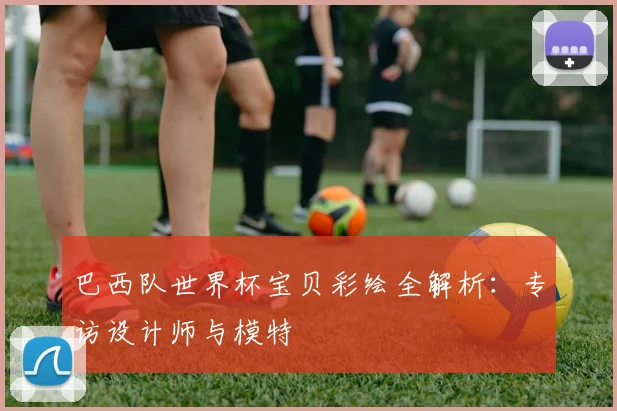 巴西队世界杯宝贝彩绘全解析:专访设计师与模特