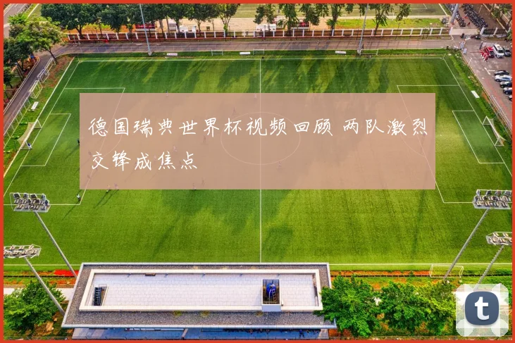 德国瑞典世界杯视频回顾 两队激烈交锋成焦点