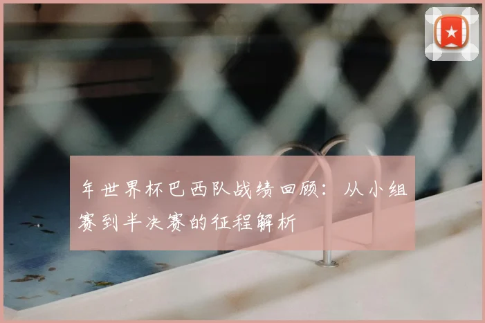 年世界杯巴西队战绩回顾：从小组赛到半决赛的征程解析