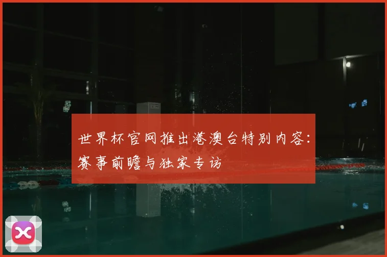 世界杯官网推出港澳台特别内容:赛事前瞻与独家专访