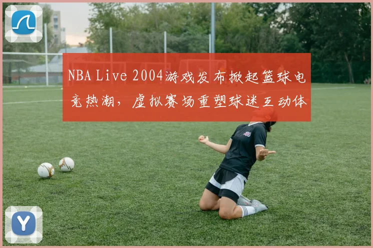 NBA Live 2004游戏发布掀起篮球电竞热潮,虚拟赛场重塑球迷互动体验