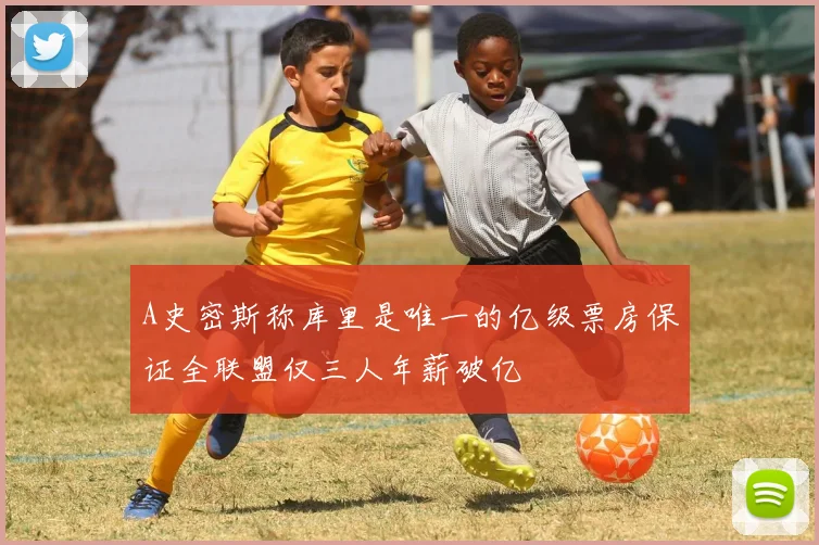 A史密斯称库里是唯一的亿级票房保证全联盟仅三人年薪破亿