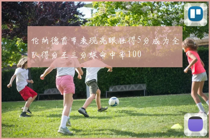 伦纳德首节表现亮眼独得5分成为全队得分王三分球命中率100