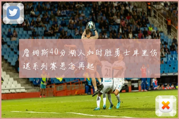 詹姆斯40分湖人加时胜勇士库里伤退系列赛悬念再起