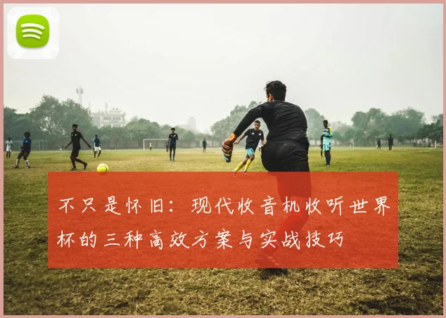 不只是怀旧：现代收音机收听世界杯的三种高效方案与实战技巧