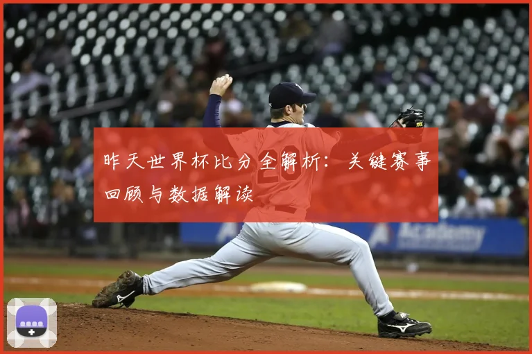 昨天世界杯比分全解析:关键赛事回顾与数据解读