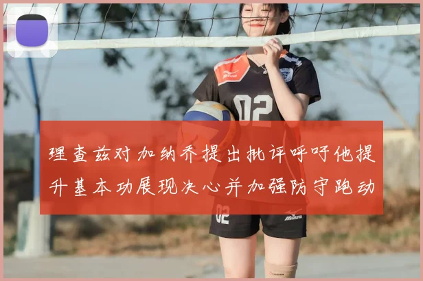 理查兹对加纳乔提出批评呼吁他提升基本功展现决心并加强防守跑动能力