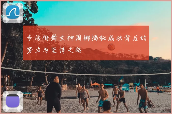 专访街舞女神周娜揭秘成功背后的努力与坚持之路