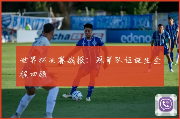 世界杯决赛战报：冠军队伍诞生全程回顾