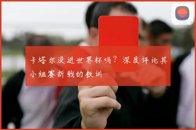 卡塔尔没进世界杯吗?深度评论其小组赛折戟的教训