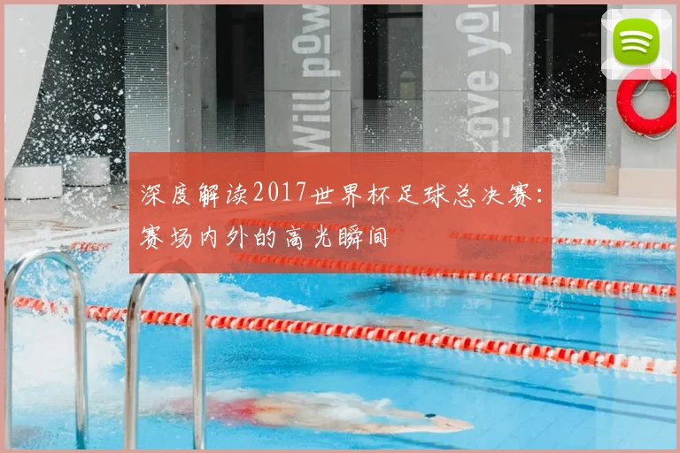深度解读2017世界杯足球总决赛：赛场内外的高光瞬间