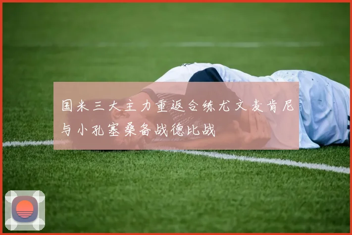 国米三大主力重返合练尤文麦肯尼与小孔塞桑备战德比战