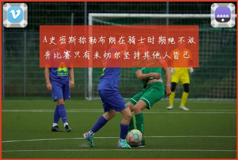 A史密斯称勒布朗在骑士时期绝不放弃比赛只有米切尔坚持其他人皆已放弃