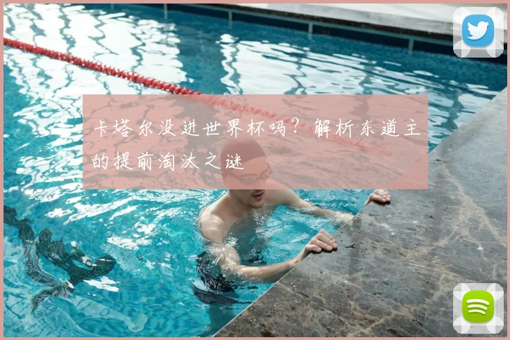 卡塔尔没进世界杯吗？解析东道主的提前淘汰之谜