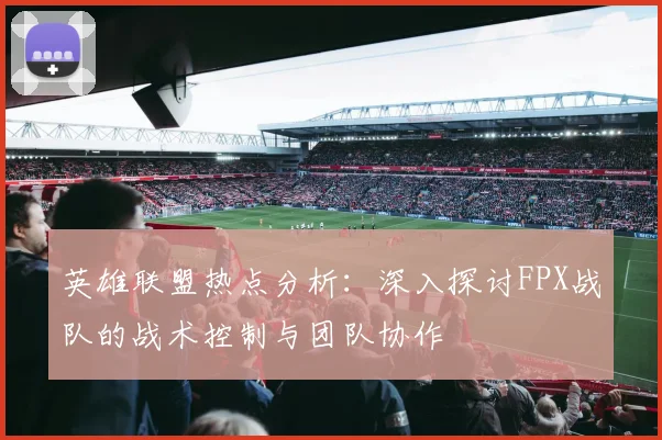 英雄联盟热点分析:深入探讨FPX战队的战术控制与团队协作