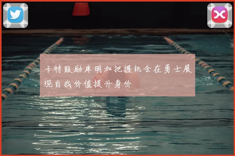 卡特鼓励库明加把握机会在勇士展现自我价值提升身价