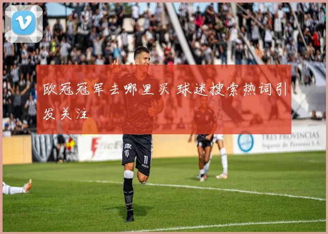 欧冠冠军去哪里买 球迷搜索热词引发关注