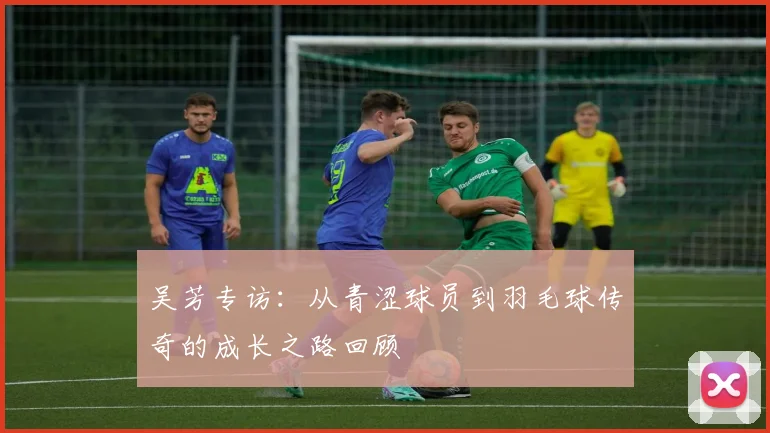 吴芳专访：从青涩球员到羽毛球传奇的成长之路回顾