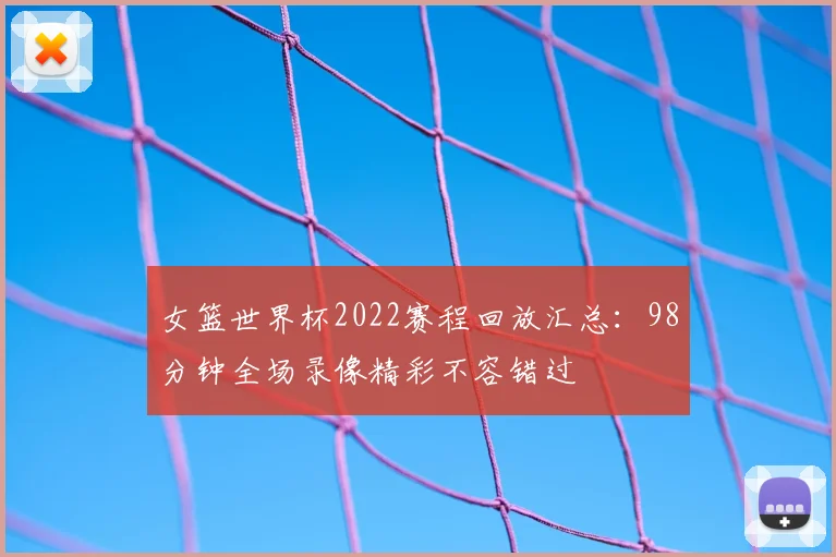 女篮世界杯2022赛程回放汇总:98分钟全场录像精彩不容错过