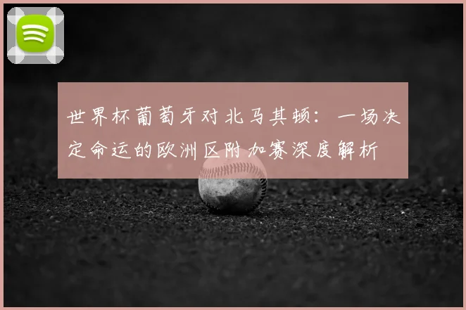 世界杯葡萄牙对北马其顿：一场决定命运的欧洲区附加赛深度解析