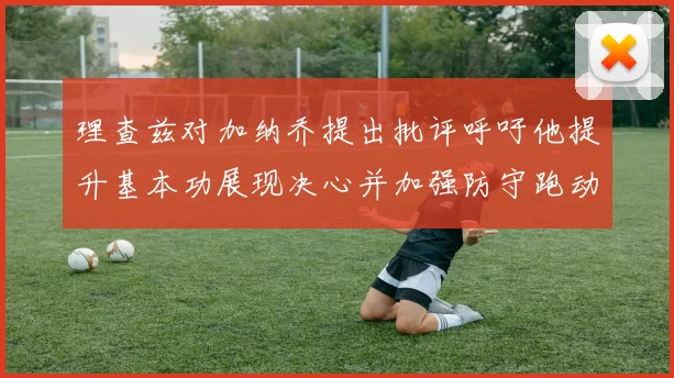 理查兹对加纳乔提出批评呼吁他提升基本功展现决心并加强防守跑动能力