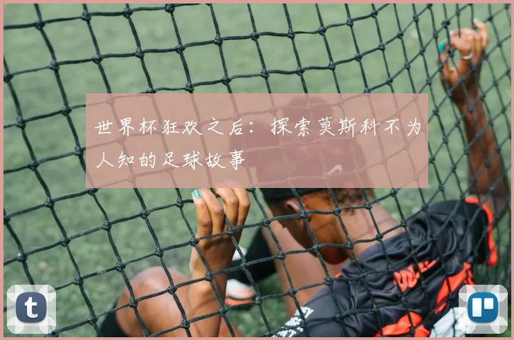 世界杯狂欢之后：探索莫斯科不为人知的足球故事