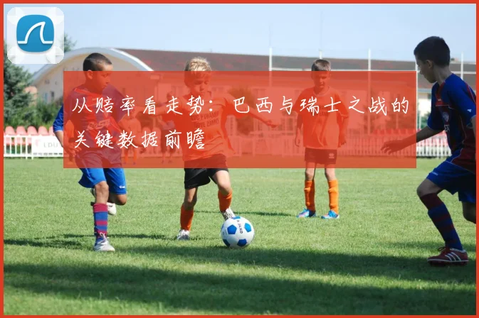 从赔率看走势：巴西与瑞士之战的关键数据前瞻