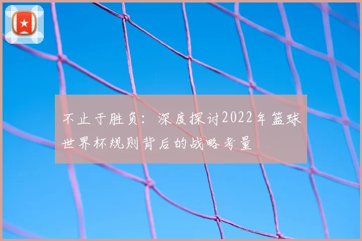 不止于胜负：深度探讨2022年篮球世界杯规则背后的战略考量