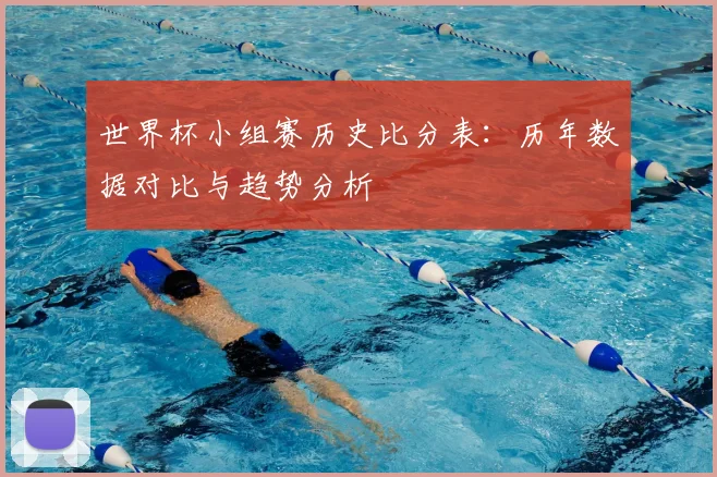 世界杯小组赛历史比分表：历年数据对比与趋势分析