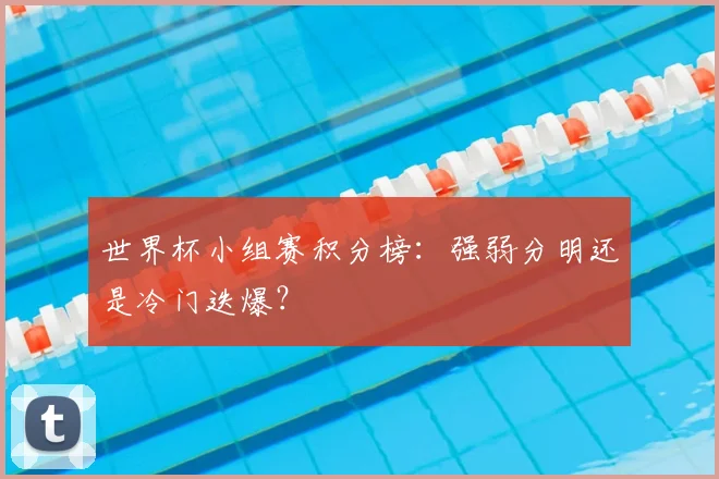 世界杯小组赛积分榜：强弱分明还是冷门迭爆？